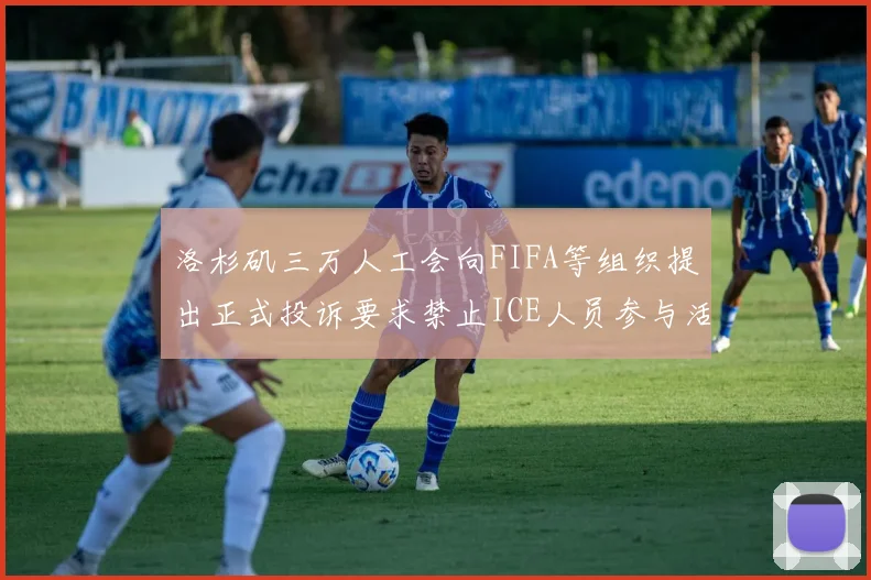洛杉矶三万人工会向FIFA等组织提出正式投诉要求禁止ICE人员参与活动