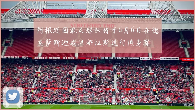 阿根廷国家足球队将于6月6日在德克萨斯迎战洪都拉斯进行热身赛