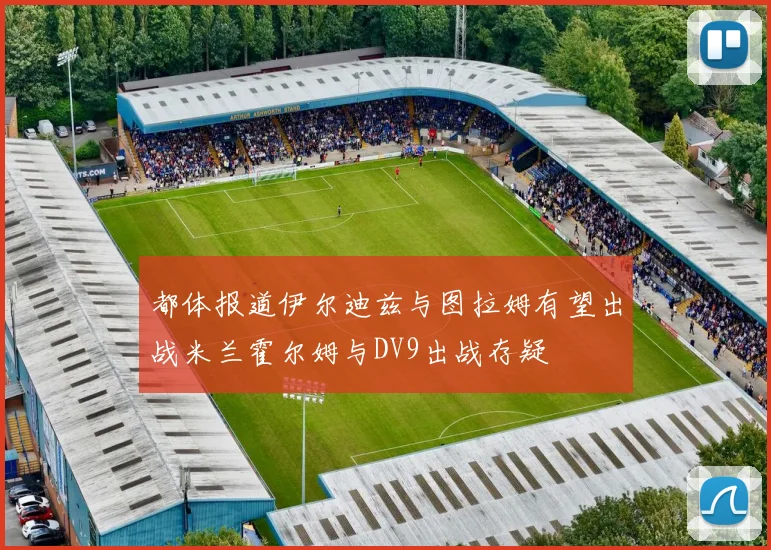 都体报道伊尔迪兹与图拉姆有望出战米兰霍尔姆与DV9出战存疑