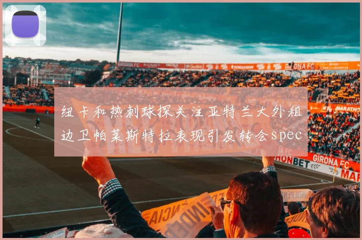 纽卡和热刺球探关注亚特兰大外租边卫帕莱斯特拉表现引发转会speculation