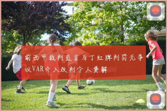 前西甲裁判直言马丁红牌判罚无争议VAR介入改判令人费解