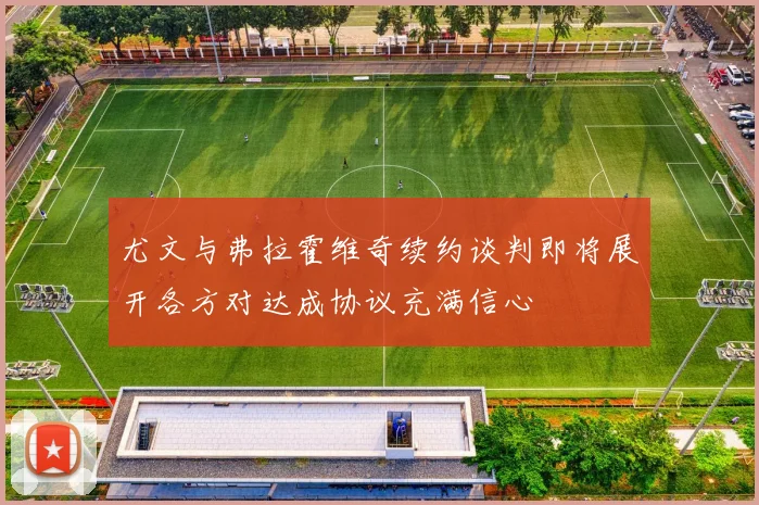 尤文与弗拉霍维奇续约谈判即将展开各方对达成协议充满信心