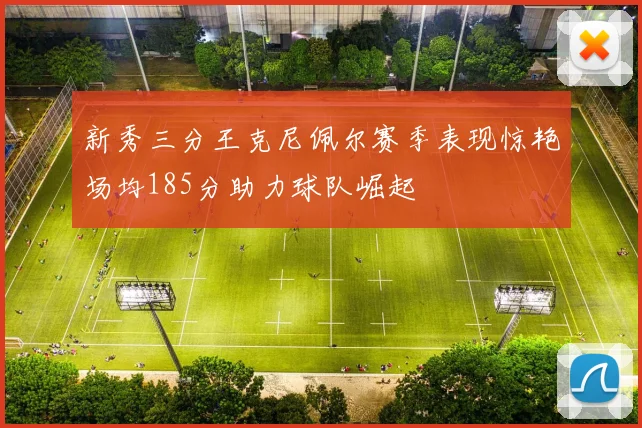 新秀三分王克尼佩尔赛季表现惊艳场均185分助力球队崛起