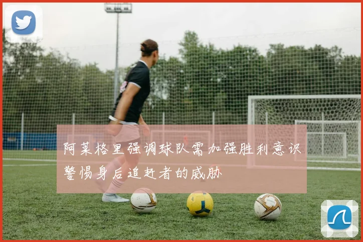 阿莱格里强调球队需加强胜利意识警惕身后追赶者的威胁