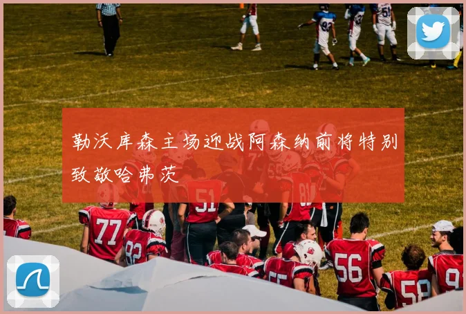 勒沃库森主场迎战阿森纳前将特别致敬哈弗茨