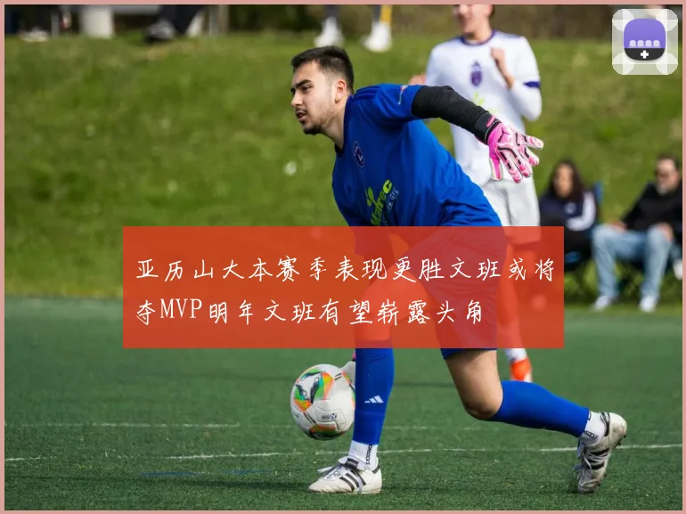 亚历山大本赛季表现更胜文班或将夺MVP明年文班有望崭露头角