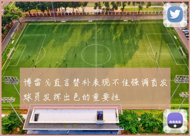 博雷戈直言替补表现不佳强调首发球员发挥出色的重要性