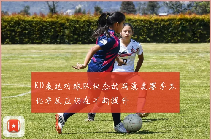 KD表达对球队状态的满意度赛季末化学反应仍在不断提升
