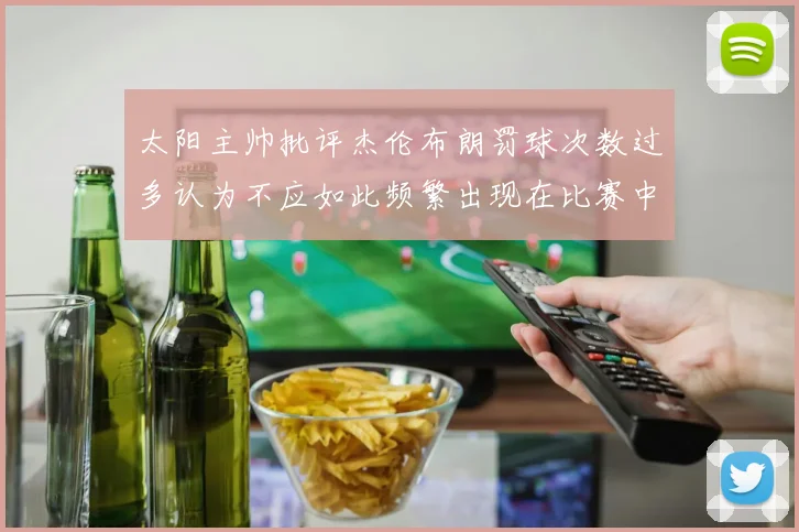 太阳主帅批评杰伦布朗罚球次数过多认为不应如此频繁出现在比赛中
