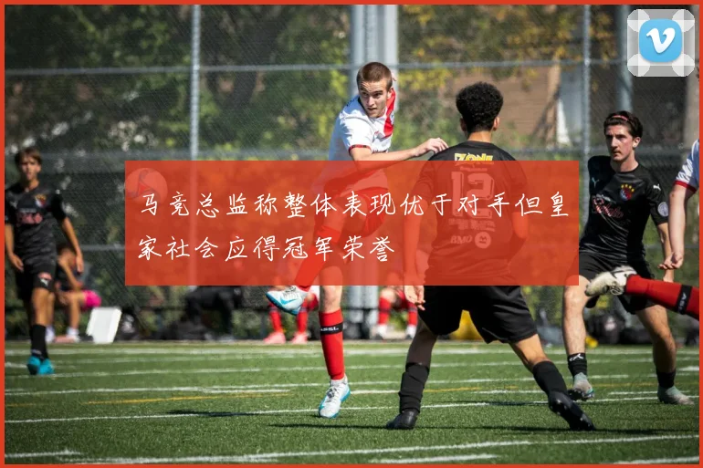 马竞总监称整体表现优于对手但皇家社会应得冠军荣誉