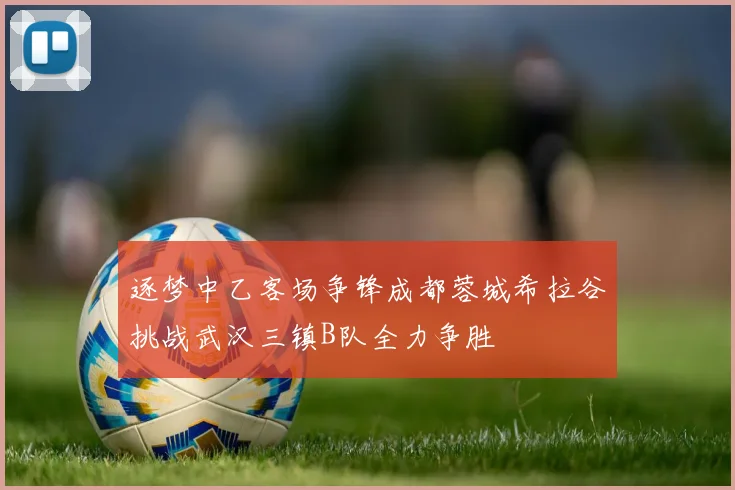 逐梦中乙客场争锋成都蓉城希拉谷挑战武汉三镇B队全力争胜