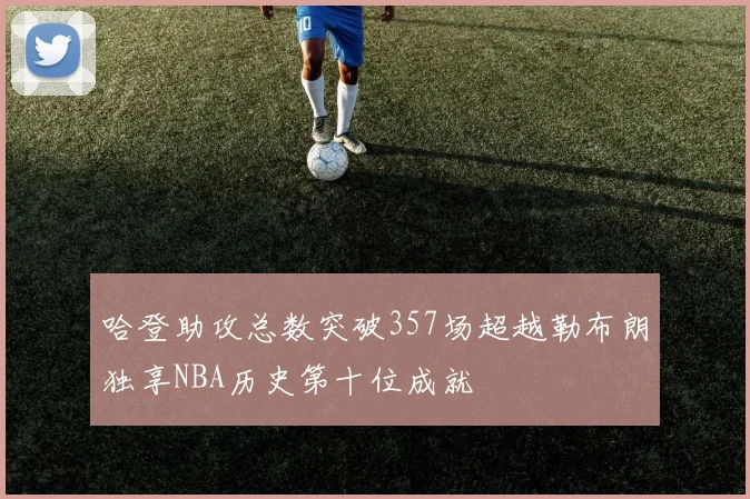 哈登助攻总数突破357场超越勒布朗独享NBA历史第十位成就