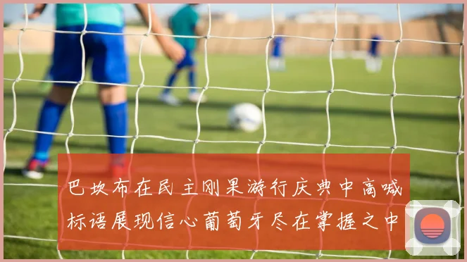 巴坎布在民主刚果游行庆典中高喊标语展现信心葡萄牙尽在掌握之中