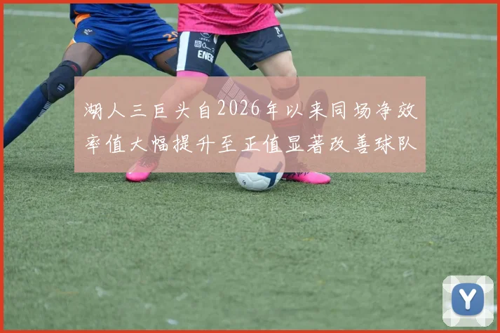 湖人三巨头自2026年以来同场净效率值大幅提升至正值显著改善球队表现