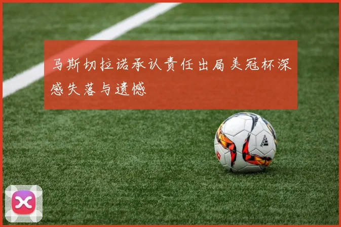 马斯切拉诺承认责任出局美冠杯深感失落与遗憾