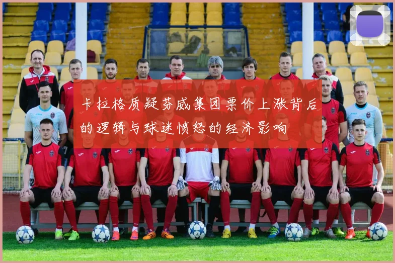 卡拉格质疑芬威集团票价上涨背后的逻辑与球迷愤怒的经济影响